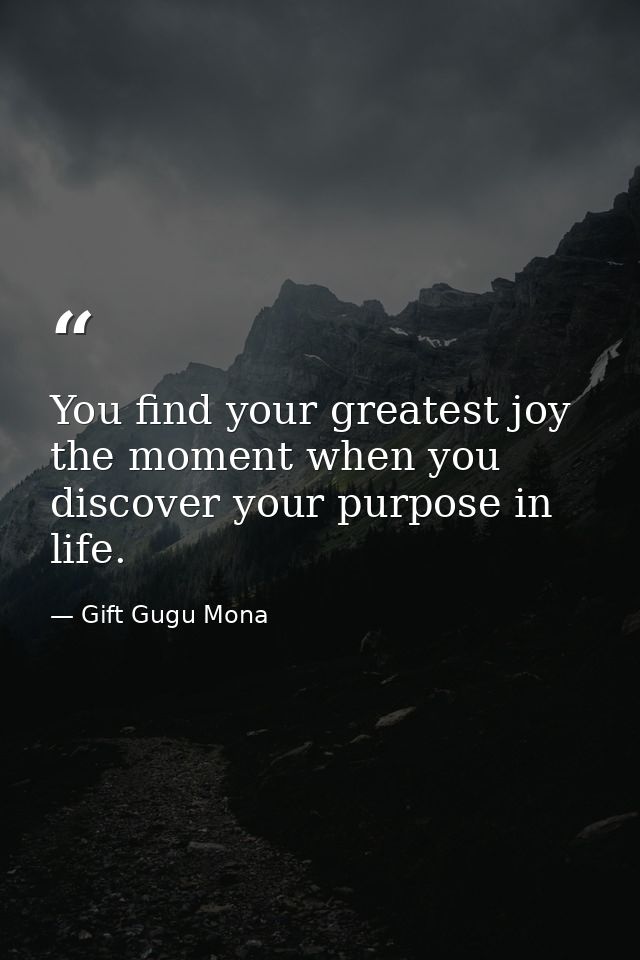 You find your greatest joy the moment when you discover your purpose in life. — Gift Gugu Mona