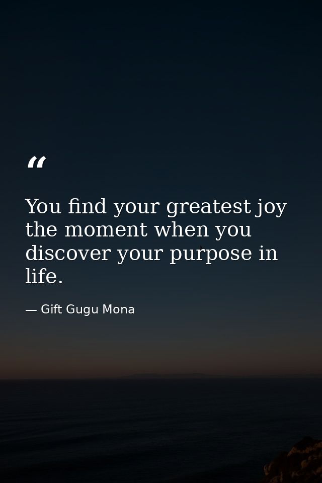 You find your greatest joy the moment when you discover your purpose in life. — Gift Gugu Mona