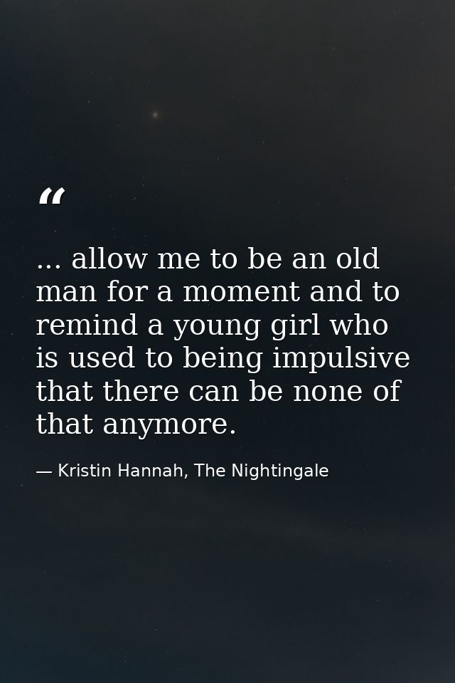 ... allow me to be an old man for a moment and to remind a young girl who is used to being impulsive that there can be n — Kristin Hannah, The Nightingale