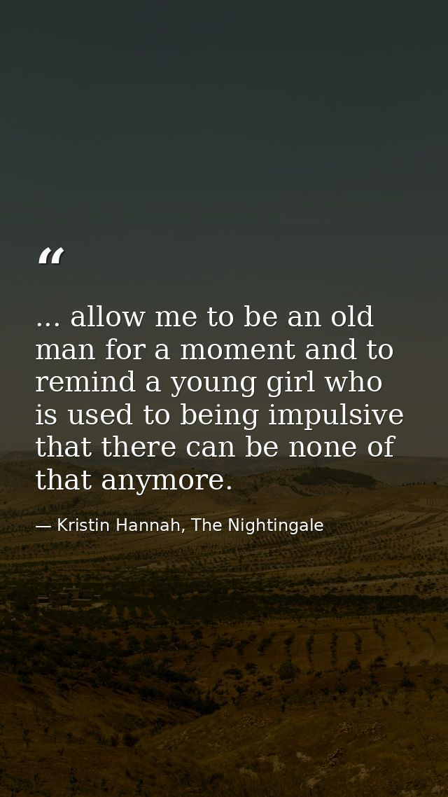 ... allow me to be an old man for a moment and to remind a young girl who is used to being impulsive that there can be n — Kristin Hannah, The Nightingale