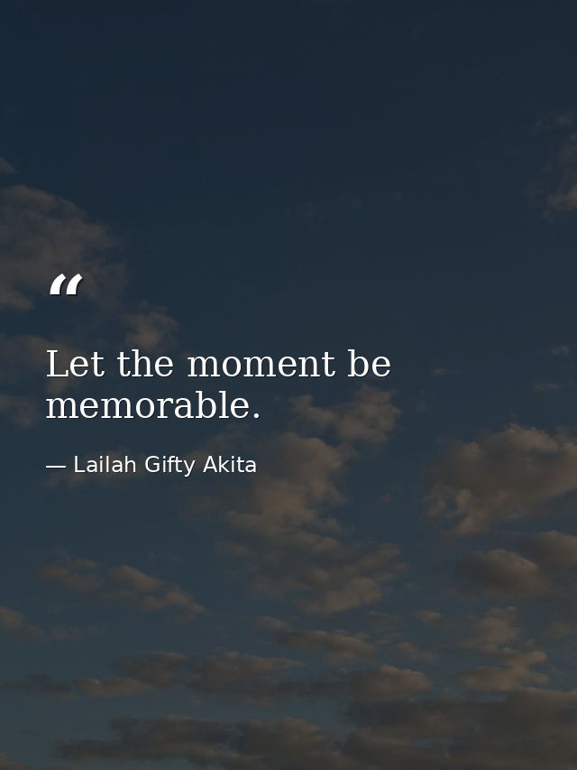 Let the moment be memorable. — Lailah Gifty Akita