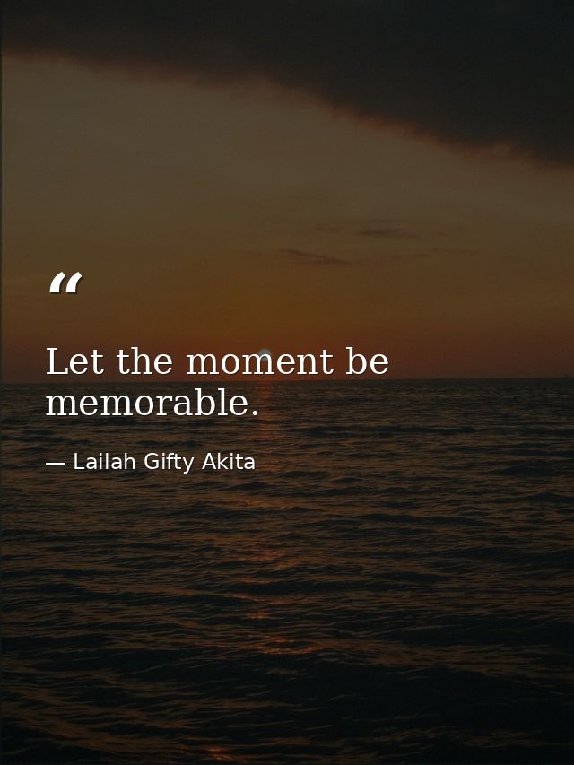 Let the moment be memorable. — Lailah Gifty Akita