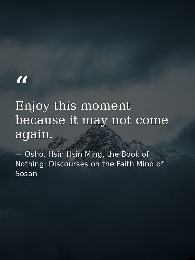 Enjoy this moment because it may not come again. — Osho, Hsin Hsin Ming, the Book of Nothing: Discourses on the Faith Mind of Sosan