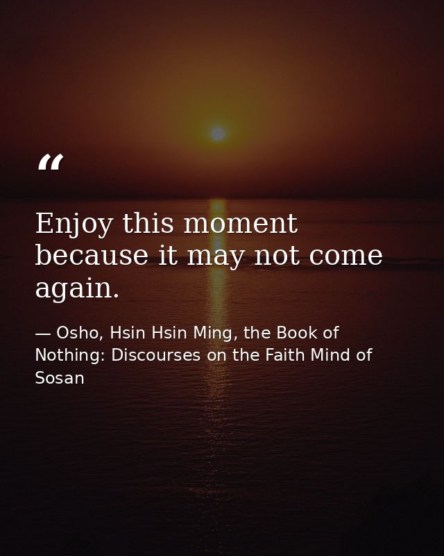 Enjoy this moment because it may not come again. — Osho, Hsin Hsin Ming, the Book of Nothing: Discourses on the Faith Mind of Sosan