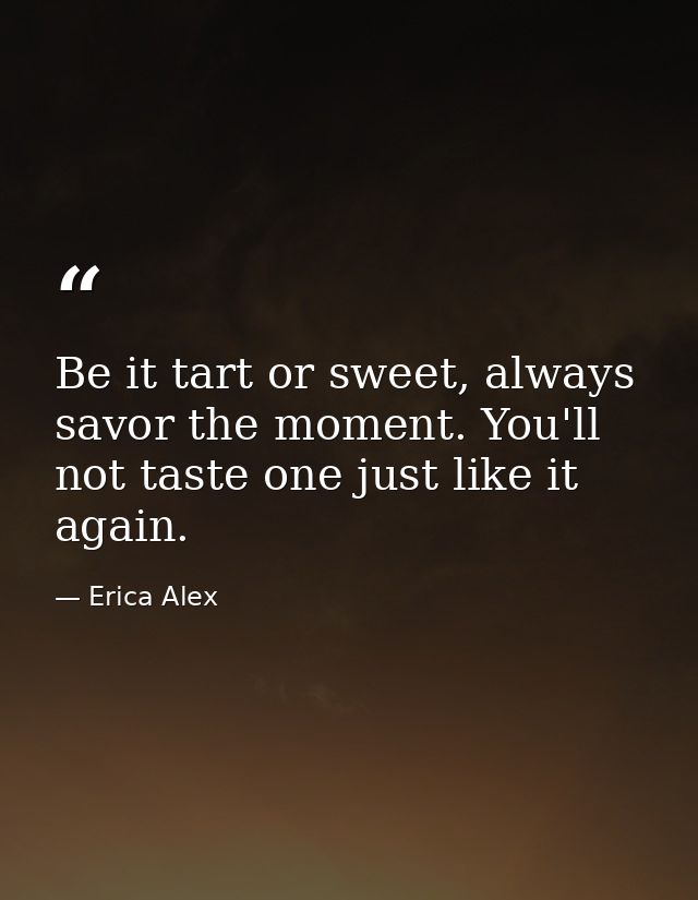 Be it tart or sweet, always savor the moment. You'll not taste one just like it again. — Erica Alex