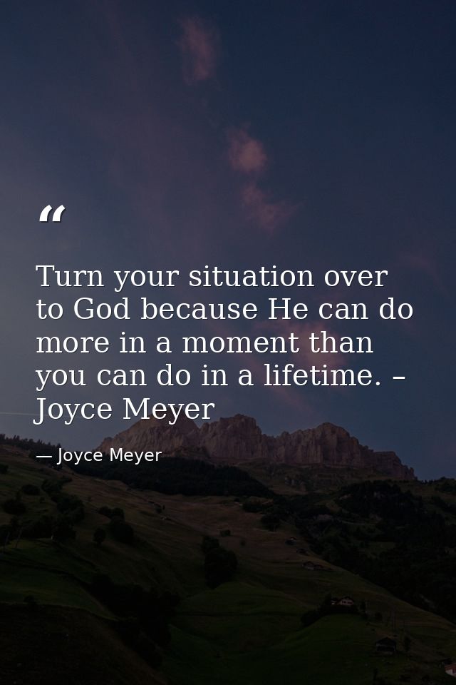 Turn your situation over to God because He can do more in a moment than you can do in a lifetime. – Joyce Meyer — Joyce Meyer