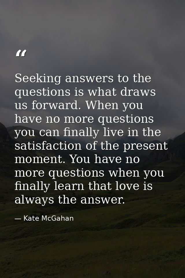 Seeking answers to the questions is what draws us forward. When you have no more questions you can finally live in the s — Kate McGahan