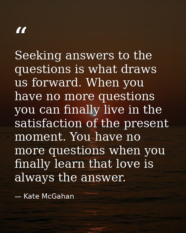 Seeking answers to the questions is what draws us forward. When you have no more questions you can finally live in the s — Kate McGahan