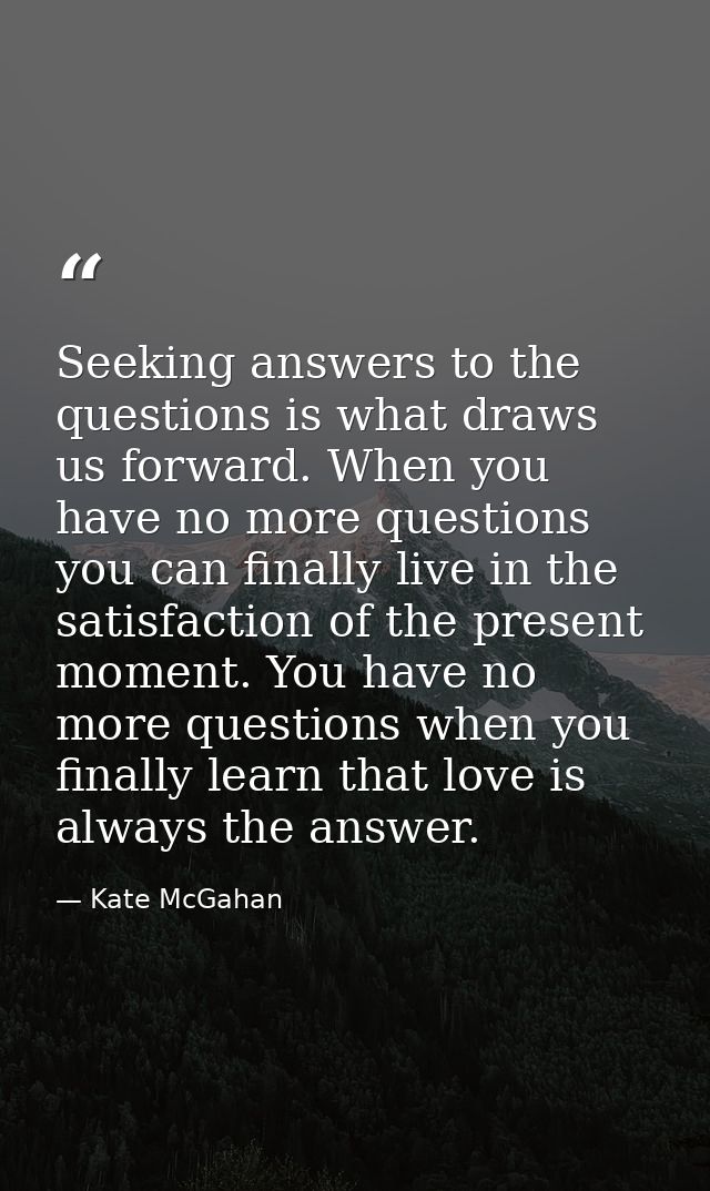 Seeking answers to the questions is what draws us forward. When you have no more questions you can finally live in the s — Kate McGahan