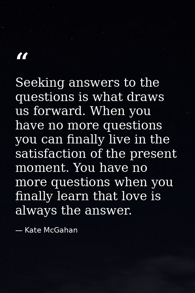 Seeking answers to the questions is what draws us forward. When you have no more questions you can finally live in the s — Kate McGahan