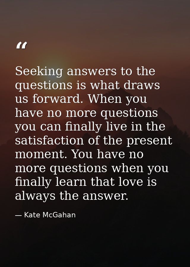 Seeking answers to the questions is what draws us forward. When you have no more questions you can finally live in the s — Kate McGahan