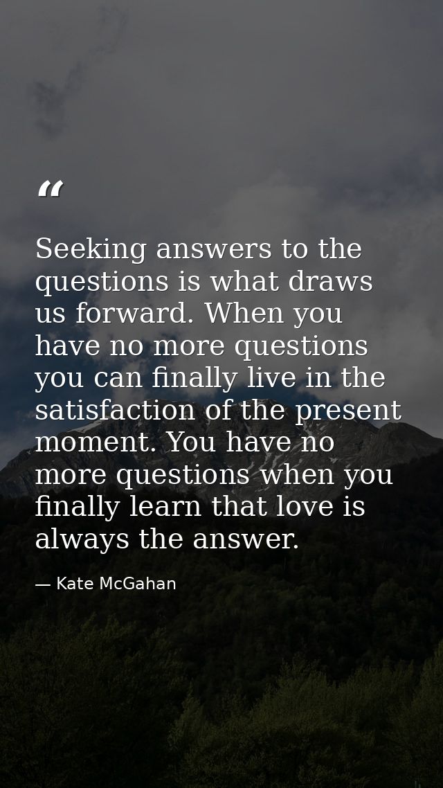 Seeking answers to the questions is what draws us forward. When you have no more questions you can finally live in the s — Kate McGahan