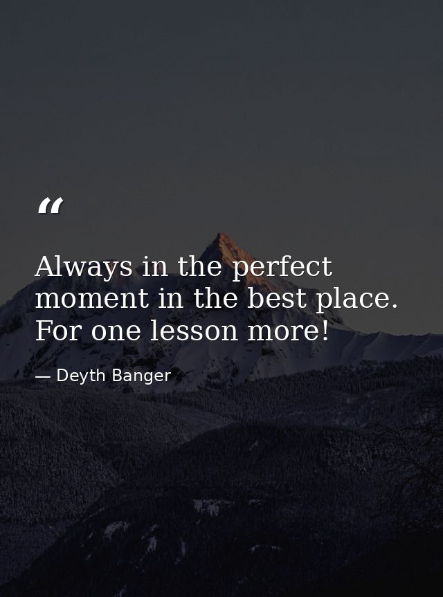 Always in the perfect moment in the best place. For one lesson more! — Deyth Banger
