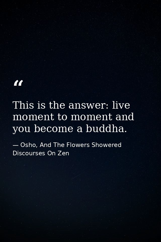 This is the answer: live moment to moment and you become a buddha. — Osho, And The Flowers Showered Discourses On Zen