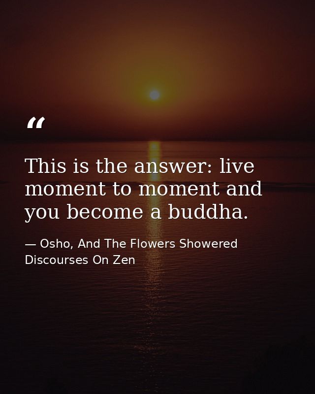 This is the answer: live moment to moment and you become a buddha. — Osho, And The Flowers Showered Discourses On Zen