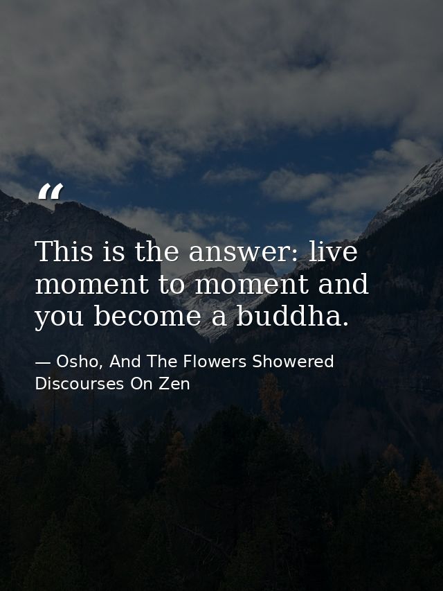 This is the answer: live moment to moment and you become a buddha. — Osho, And The Flowers Showered Discourses On Zen