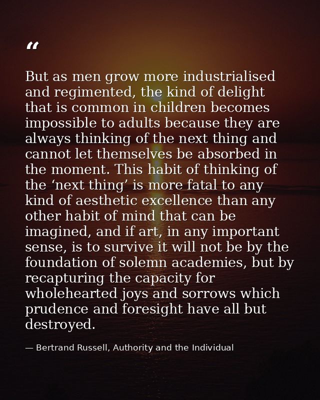 But as men grow more industrialised and regimented, the kind of delight that is common in children becomes impossible to — Bertrand Russell, Authority and the Individual