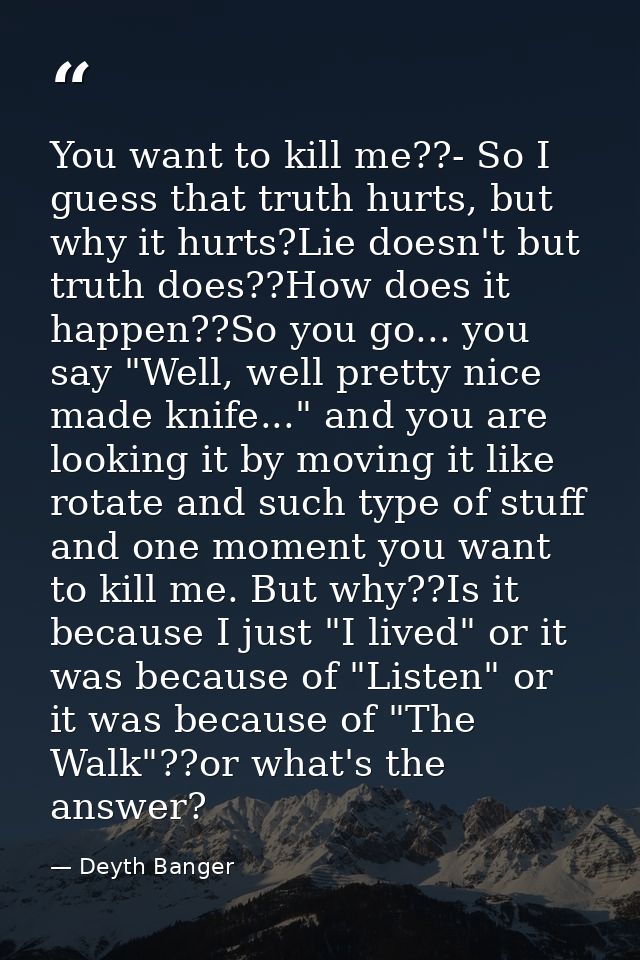 You want to kill me??- So I guess that truth hurts, but why it hurts?Lie doesn't but truth does??How does it happen??So  — Deyth Banger