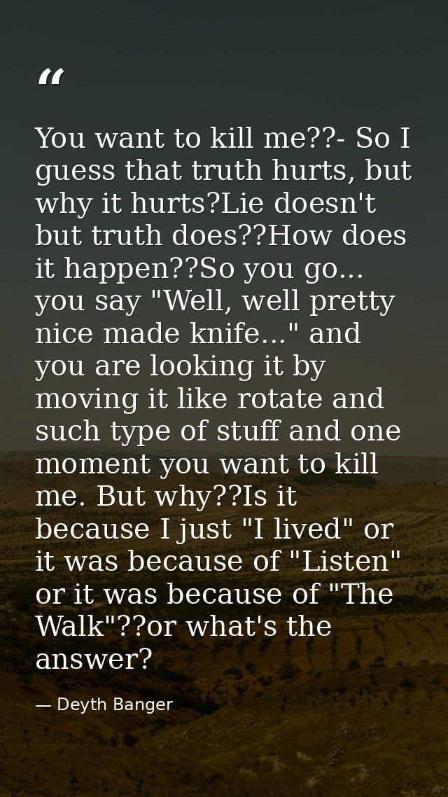 You want to kill me??- So I guess that truth hurts, but why it hurts?Lie doesn't but truth does??How does it happen??So  — Deyth Banger