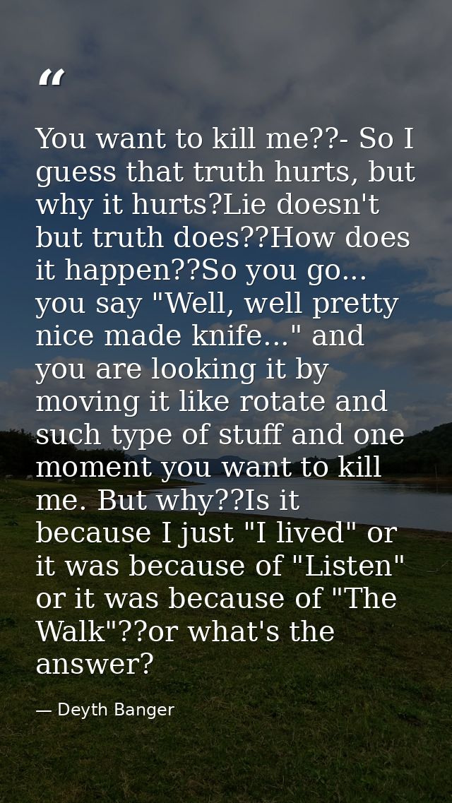 You want to kill me??- So I guess that truth hurts, but why it hurts?Lie doesn't but truth does??How does it happen??So  — Deyth Banger
