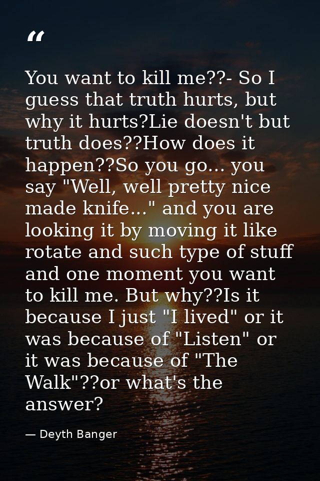 You want to kill me??- So I guess that truth hurts, but why it hurts?Lie doesn't but truth does??How does it happen??So  — Deyth Banger