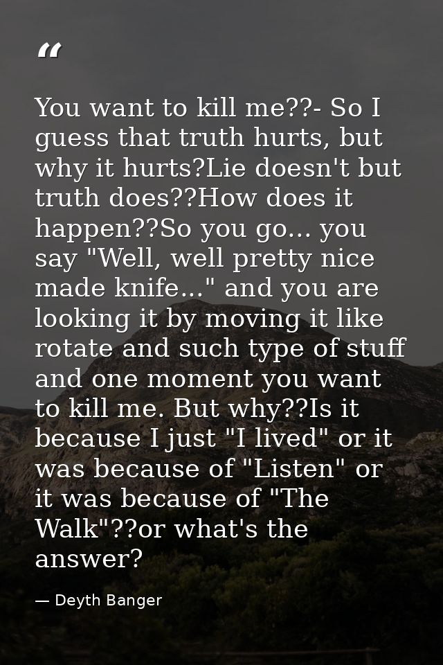 You want to kill me??- So I guess that truth hurts, but why it hurts?Lie doesn't but truth does??How does it happen??So  — Deyth Banger