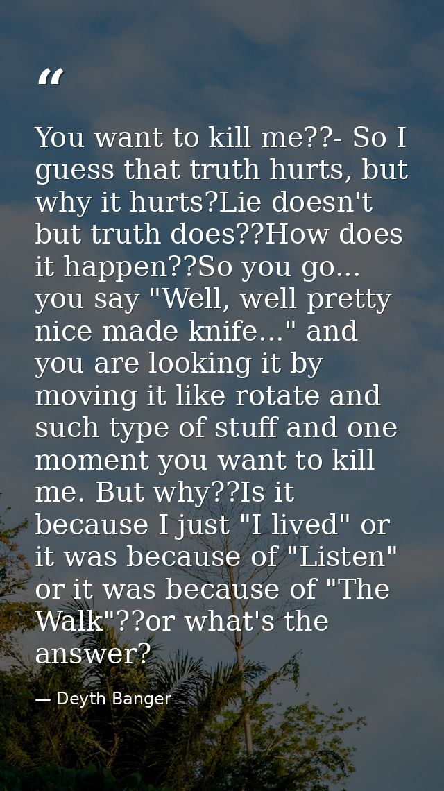 You want to kill me??- So I guess that truth hurts, but why it hurts?Lie doesn't but truth does??How does it happen??So  — Deyth Banger