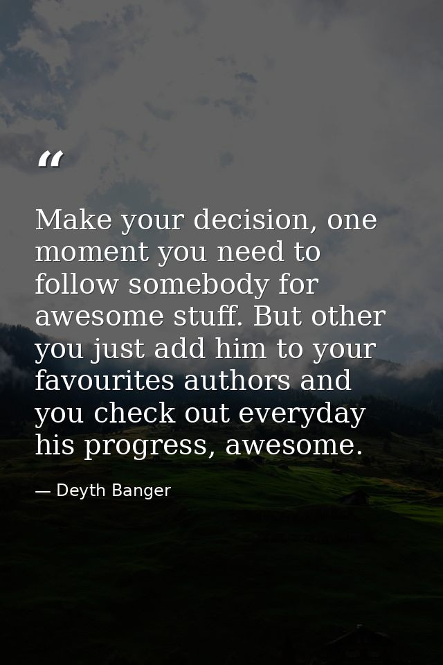 Make your decision, one moment you need to follow somebody for awesome stuff. But other you just add him to your favouri — Deyth Banger