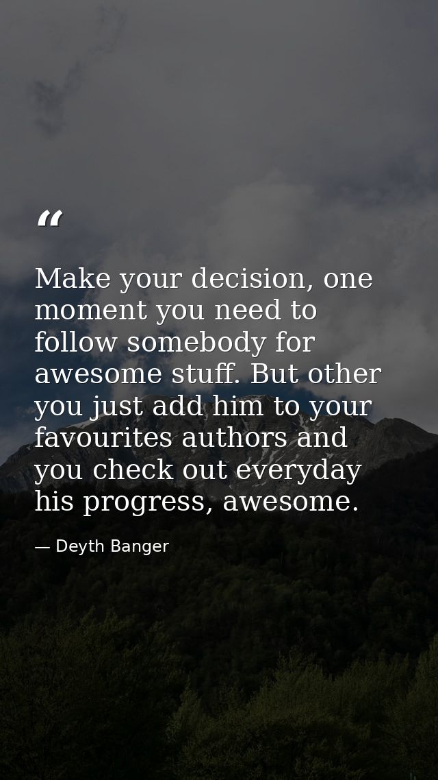 Make your decision, one moment you need to follow somebody for awesome stuff. But other you just add him to your favouri — Deyth Banger
