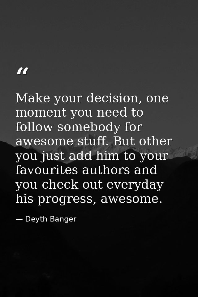 Make your decision, one moment you need to follow somebody for awesome stuff. But other you just add him to your favouri — Deyth Banger