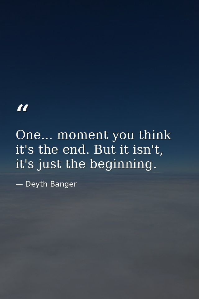 One... moment you think it's the end. But it isn't, it's just the beginning. — Deyth Banger
