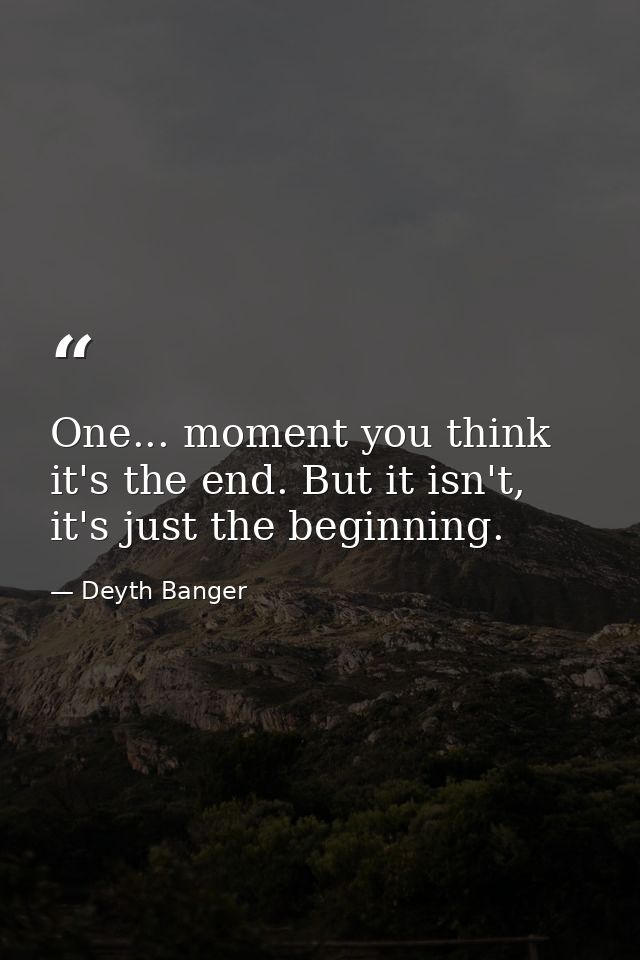 One... moment you think it's the end. But it isn't, it's just the beginning. — Deyth Banger