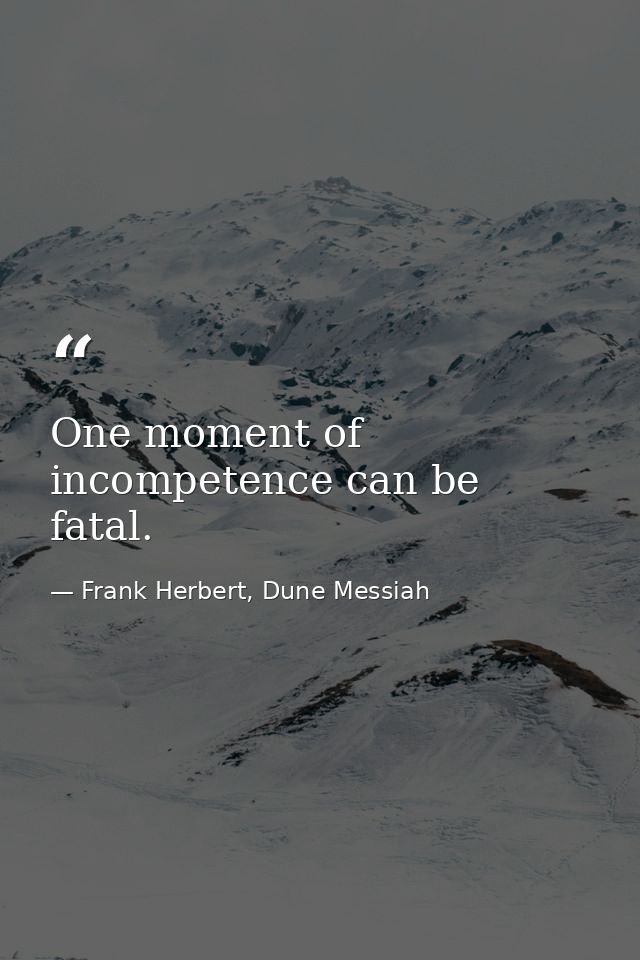 One moment of incompetence can be fatal. — Frank Herbert, Dune Messiah