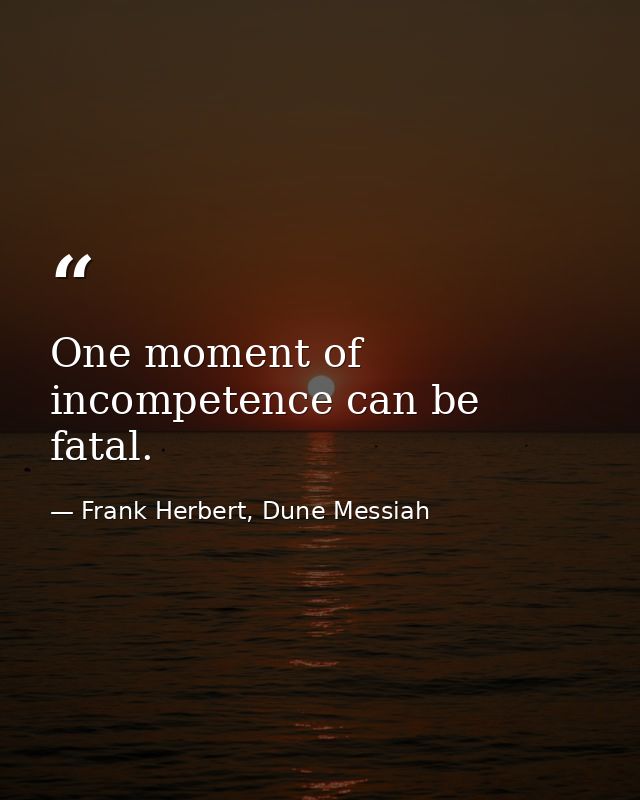 One moment of incompetence can be fatal. — Frank Herbert, Dune Messiah