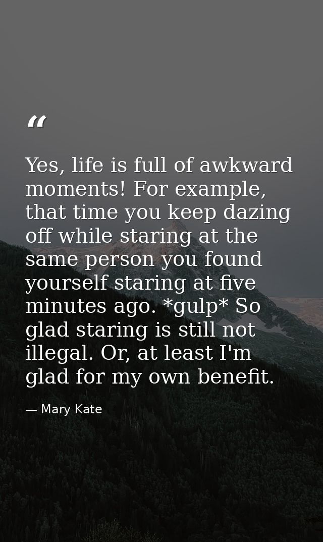 Yes, life is full of awkward moments! For example, that time you keep dazing off while staring at the same person you fo — Mary Kate
