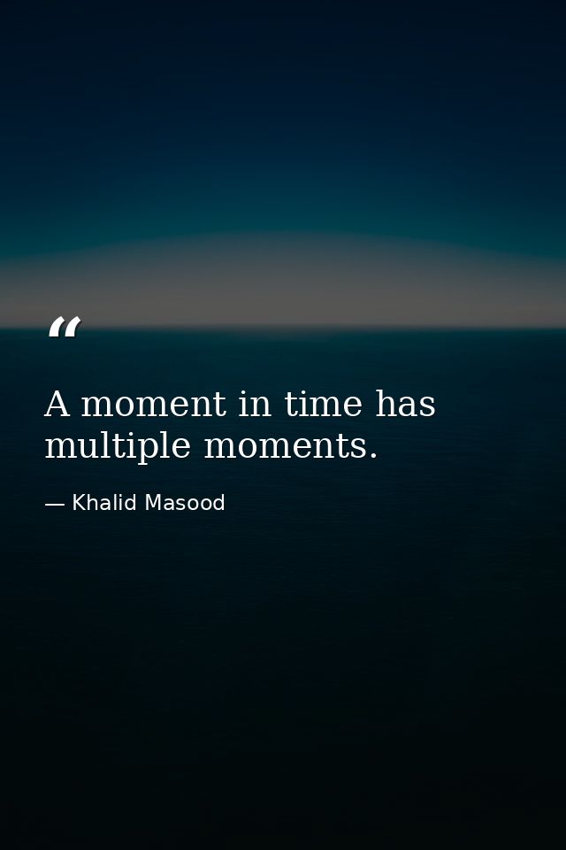 A moment in time has multiple moments. — Khalid Masood