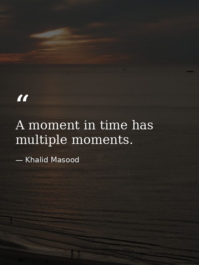 A moment in time has multiple moments. — Khalid Masood