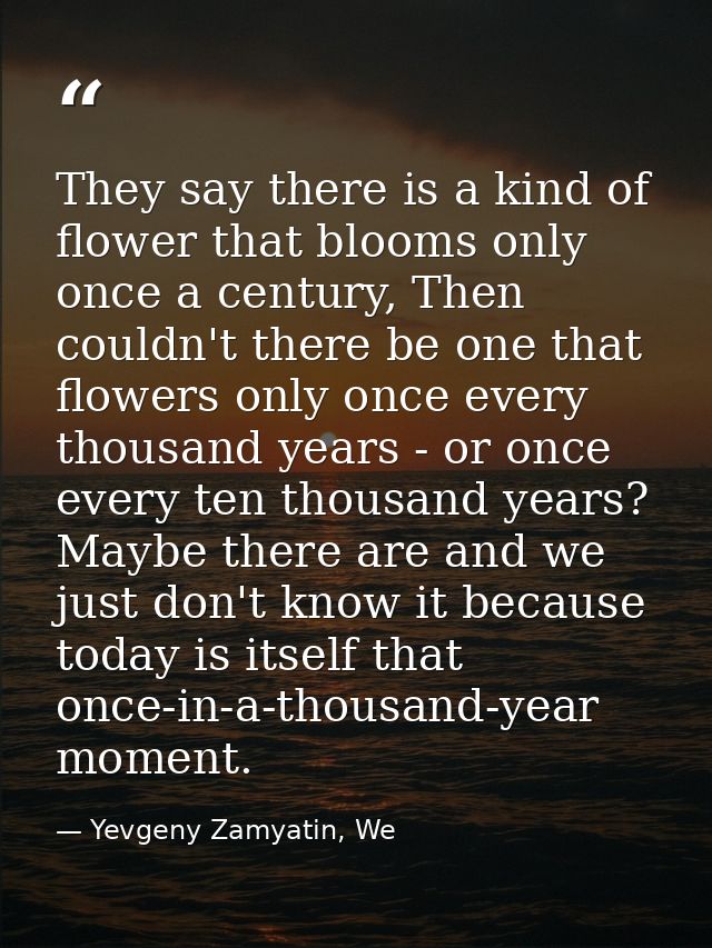 They say there is a kind of flower that blooms only once a century, Then couldn't there be one that flowers only once ev — Yevgeny Zamyatin, We