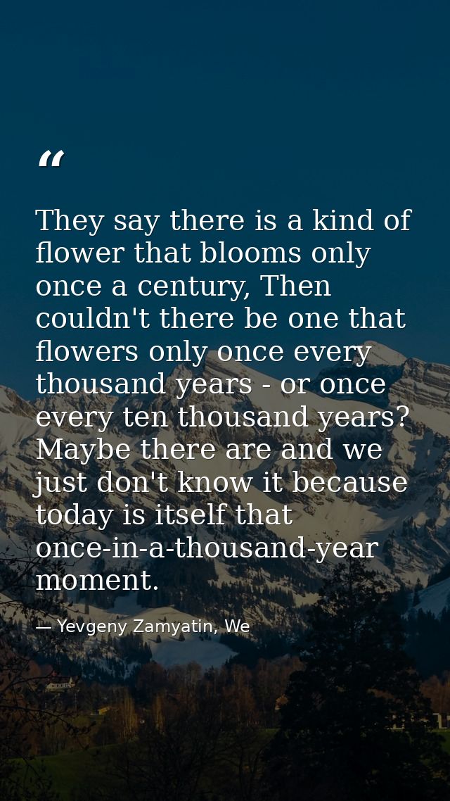 They say there is a kind of flower that blooms only once a century, Then couldn't there be one that flowers only once ev — Yevgeny Zamyatin, We