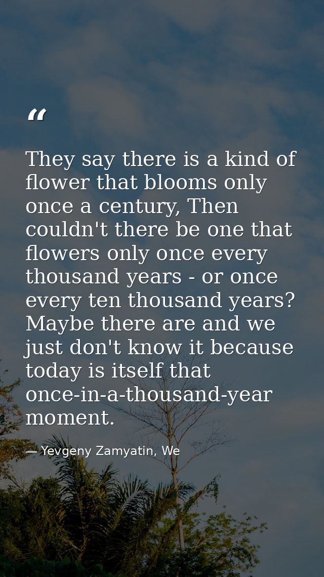 They say there is a kind of flower that blooms only once a century, Then couldn't there be one that flowers only once ev — Yevgeny Zamyatin, We