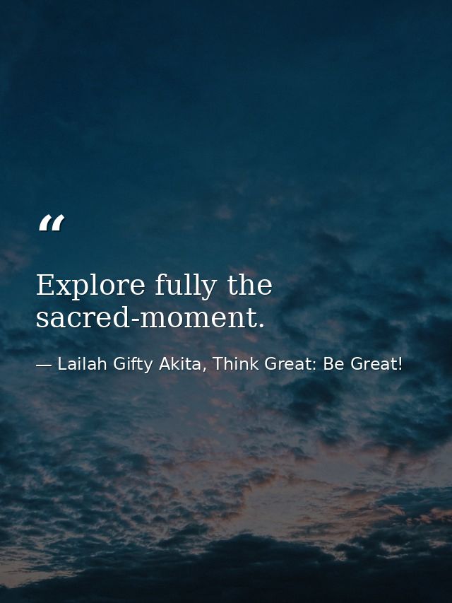 Explore fully the sacred-moment. — Lailah Gifty Akita, Think Great: Be Great!
