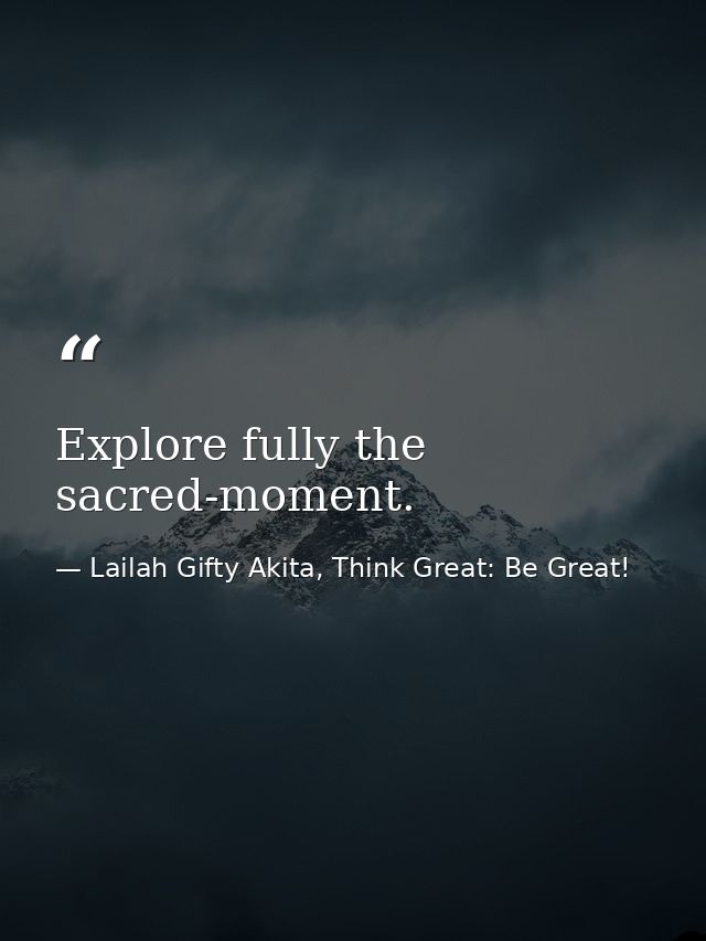 Explore fully the sacred-moment. — Lailah Gifty Akita, Think Great: Be Great!
