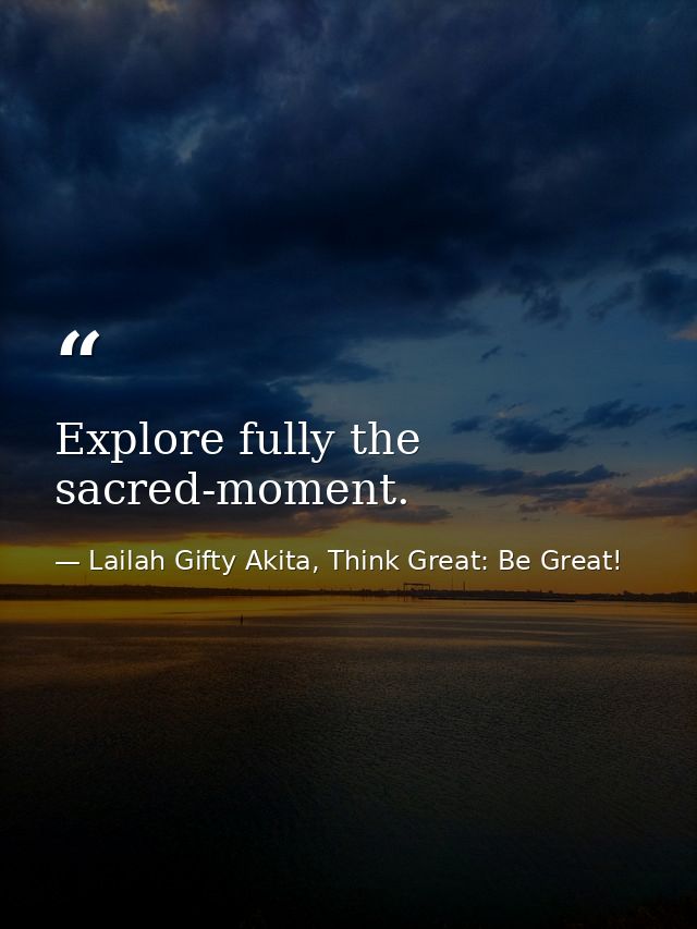 Explore fully the sacred-moment. — Lailah Gifty Akita, Think Great: Be Great!