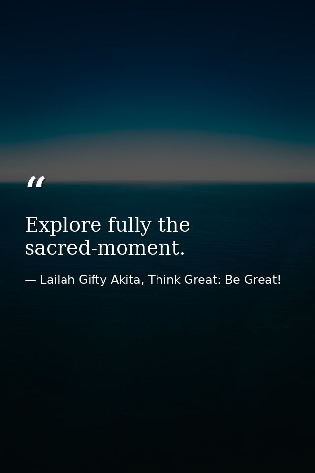 Explore fully the sacred-moment. — Lailah Gifty Akita, Think Great: Be Great!