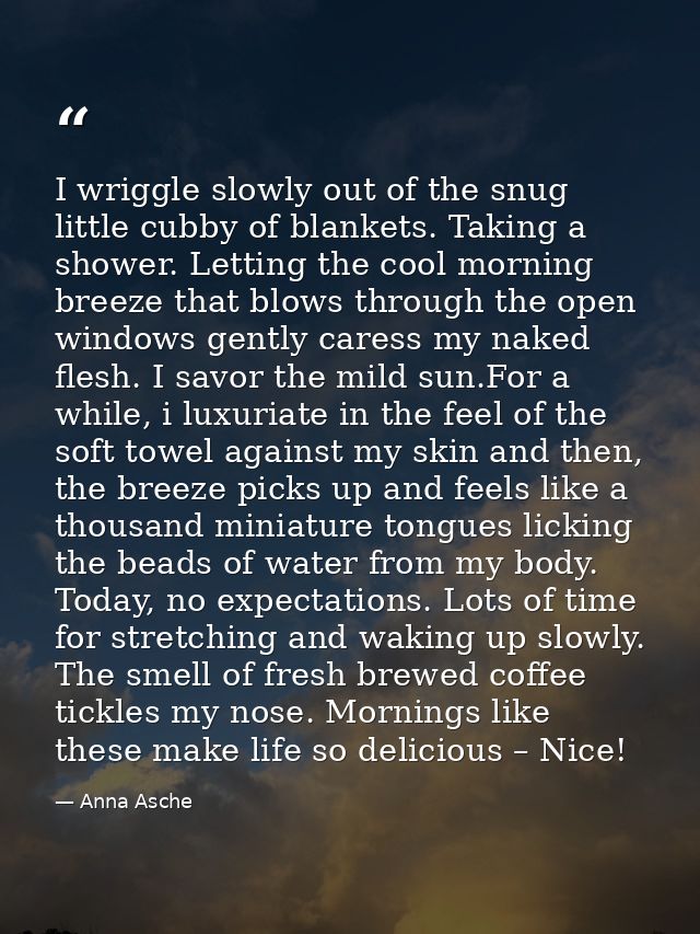 I wriggle slowly out of the snug little cubby of blankets. Taking a shower. Letting the cool morning breeze that blows t — Anna Asche