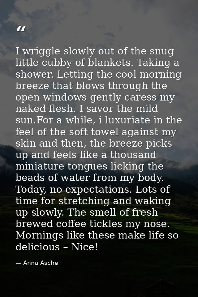 I wriggle slowly out of the snug little cubby of blankets. Taking a shower. Letting the cool morning breeze that blows t — Anna Asche