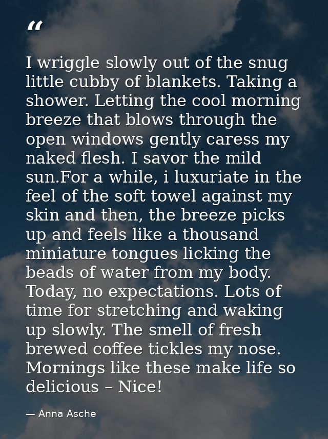 I wriggle slowly out of the snug little cubby of blankets. Taking a shower. Letting the cool morning breeze that blows t — Anna Asche