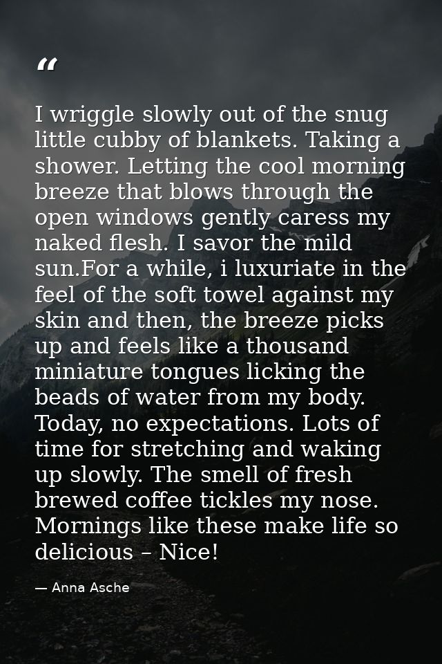 I wriggle slowly out of the snug little cubby of blankets. Taking a shower. Letting the cool morning breeze that blows t — Anna Asche