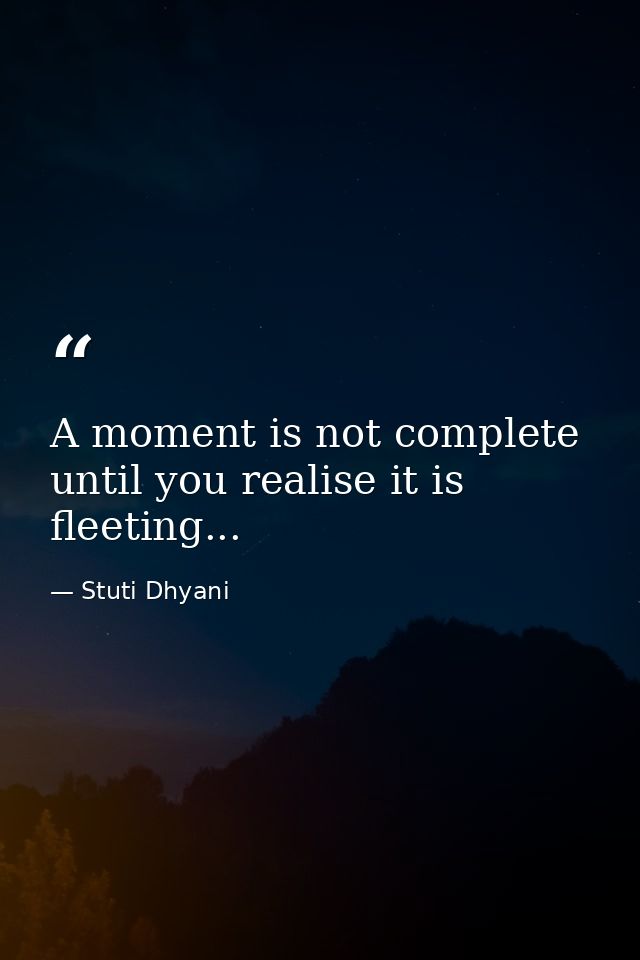 A moment is not complete until you realise it is fleeting... — Stuti Dhyani