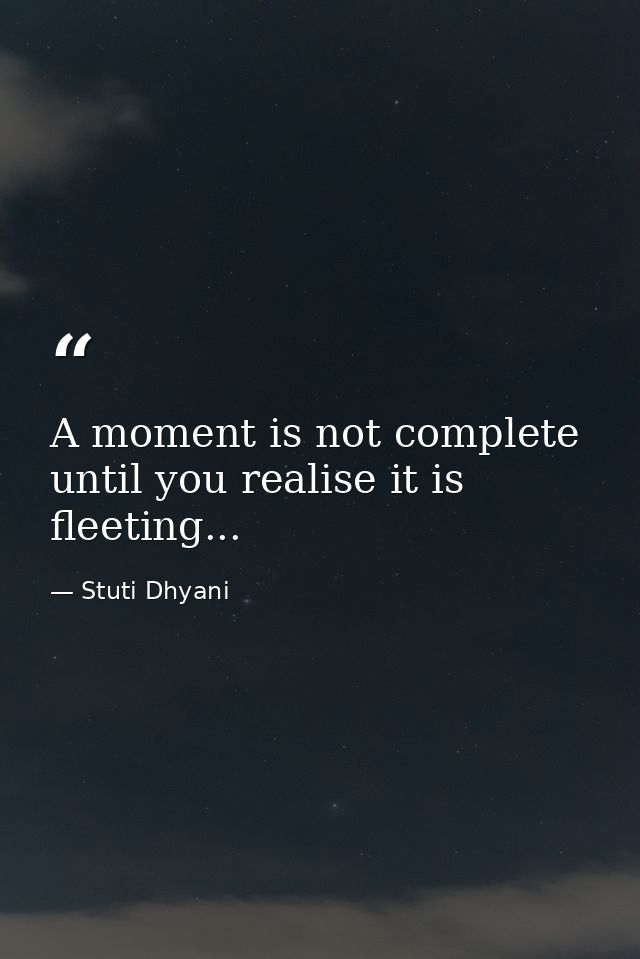 A moment is not complete until you realise it is fleeting... — Stuti Dhyani